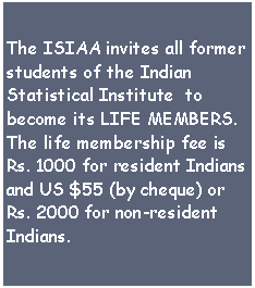Text Box: The ISIAA invites all former students of the Indian Statistical Institute  to become its LIFE MEMBERS.The life membership fee is Rs. 1000 for resident Indians and US $55 (by cheque) or Rs. 2000 for non-resident Indians.