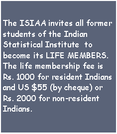 Text Box: The ISIAA invites all former students of the Indian Statistical Institute  to become its LIFE MEMBERS.The life membership fee is Rs. 1000 for resident Indians and US $55 (by cheque) or Rs. 2000 for non-resident Indians.