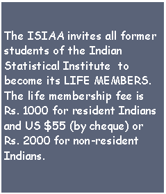 Text Box: The ISIAA invites all former students of the Indian Statistical Institute  to become its LIFE MEMBERS.The life membership fee is Rs. 1000 for resident Indians and US $55 (by cheque) or Rs. 2000 for non-resident Indians.