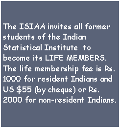 Text Box: The ISIAA invites all former students of the Indian Statistical Institute  to become its LIFE MEMBERS.The life membership fee is Rs. 1000 for resident Indians and US $55 (by cheque) or Rs. 2000 for non-resident Indians.
