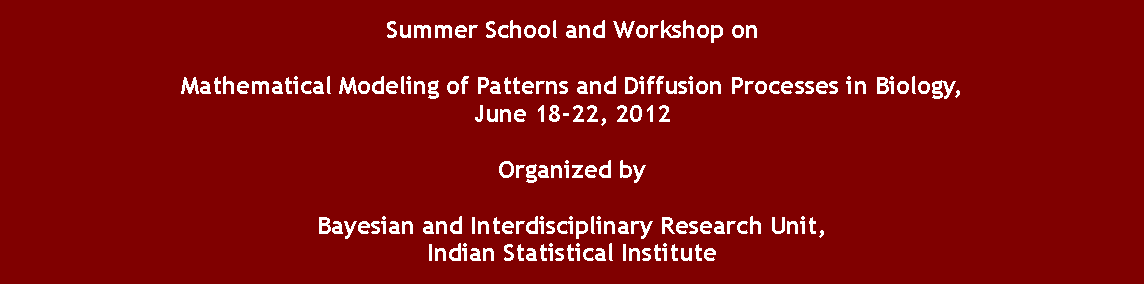 Text Box: Summer School and Workshop onMathematical Modeling of Patterns and Diffusion Processes in Biology, June 18-22, 2012Organized byBayesian and Interdisciplinary Research Unit,Indian Statistical Institute 